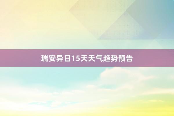 瑞安异日15天天气趋势预告