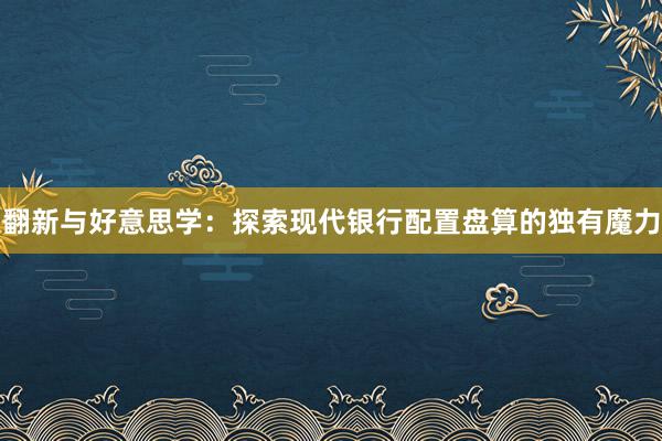 翻新与好意思学：探索现代银行配置盘算的独有魔力