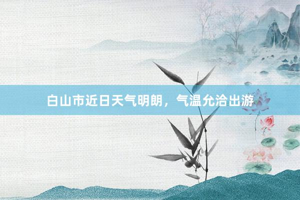 白山市近日天气明朗，气温允洽出游