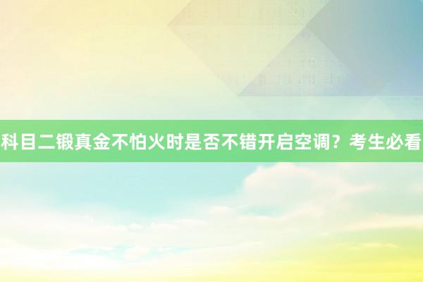 科目二锻真金不怕火时是否不错开启空调？考生必看